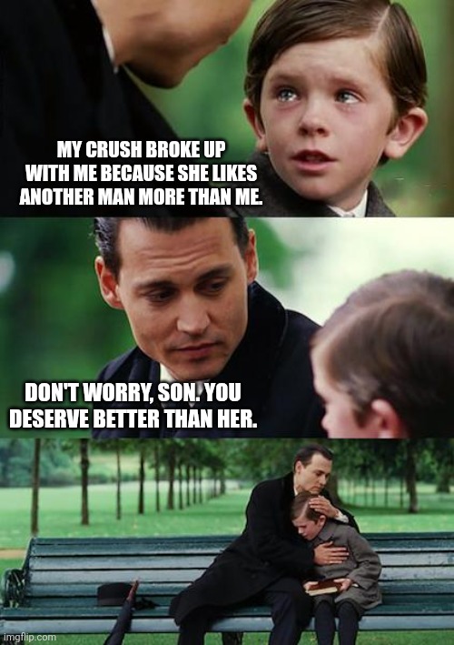 Am I a real man? | MY CRUSH BROKE UP WITH ME BECAUSE SHE LIKES ANOTHER MAN MORE THAN ME. DON'T WORRY, SON. YOU DESERVE BETTER THAN HER. | image tagged in memes,finding neverland,why are you reading this,funny | made w/ Imgflip meme maker