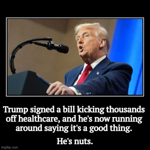 Trump signed a bill kicking thousands 
off healthcare, and he's now running 
around saying it's a good thing. | He's nuts. | image tagged in funny,demotivationals,trump,punishment,healhcare,medicaid | made w/ Imgflip demotivational maker