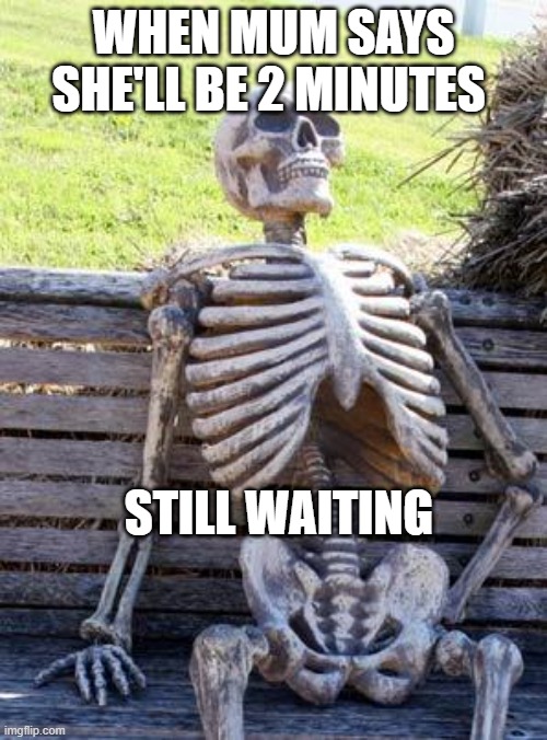 Waiting Skeleton | WHEN MUM SAYS SHE'LL BE 2 MINUTES; STILL WAITING | image tagged in memes,waiting skeleton | made w/ Imgflip meme maker