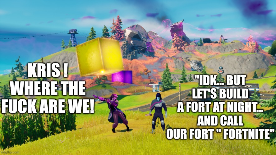 "IDK... BUT LET'S BUILD A FORT AT NIGHT... AND CALL OUR FORT " FORTNITE"; KRIS ! WHERE THE FUCK ARE WE! | made w/ Imgflip meme maker