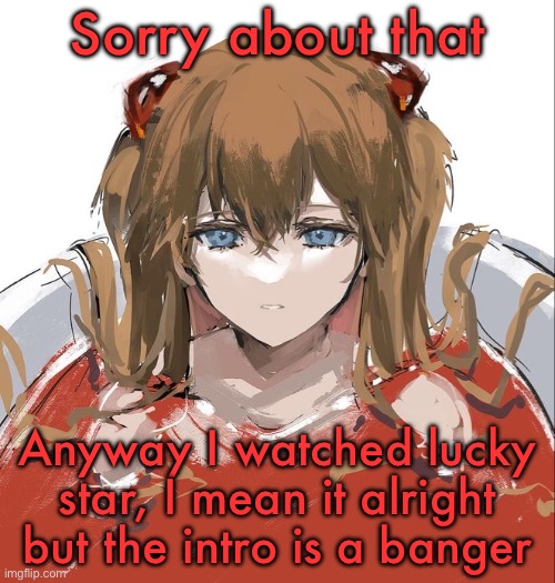 Asuka Langley Evangelion | Sorry about that; Anyway I watched lucky star, I mean it alright but the intro is a banger | image tagged in asuka langley evangelion | made w/ Imgflip meme maker