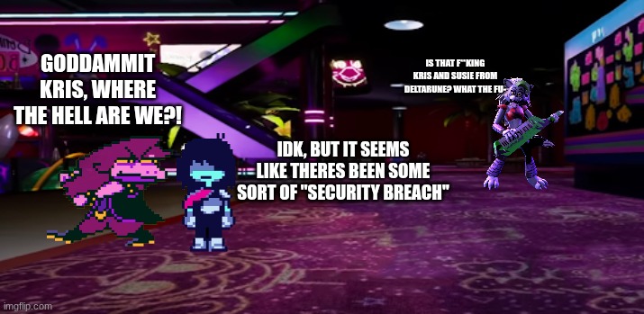 I didn't feel like using a textbox | IS THAT F**KING KRIS AND SUSIE FROM DELTARUNE? WHAT THE FU-; GODDAMMIT KRIS, WHERE THE HELL ARE WE?! IDK, BUT IT SEEMS LIKE THERES BEEN SOME SORT OF "SECURITY BREACH" | image tagged in pizzaplex | made w/ Imgflip meme maker