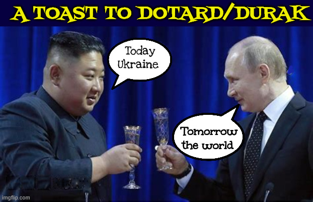 Toast to the dotard durak | A TOAST TO DOTARD/DURAK; Today Ukraine; Tomorrow the world | image tagged in toast to the dotard durak,kim jong un,vladimir putin,ukraine,putin's puppet,love letters | made w/ Imgflip meme maker