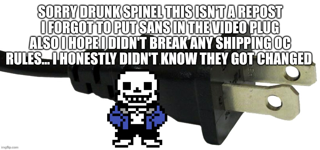 plug | SORRY DRUNK SPINEL THIS ISN'T A REPOST I FORGOT TO PUT SANS IN THE VIDEO PLUG ALSO I HOPE I DIDN'T BREAK ANY SHIPPING OC RULES... I HONESTLY DIDN'T KNOW THEY GOT CHANGED | image tagged in plug | made w/ Imgflip meme maker