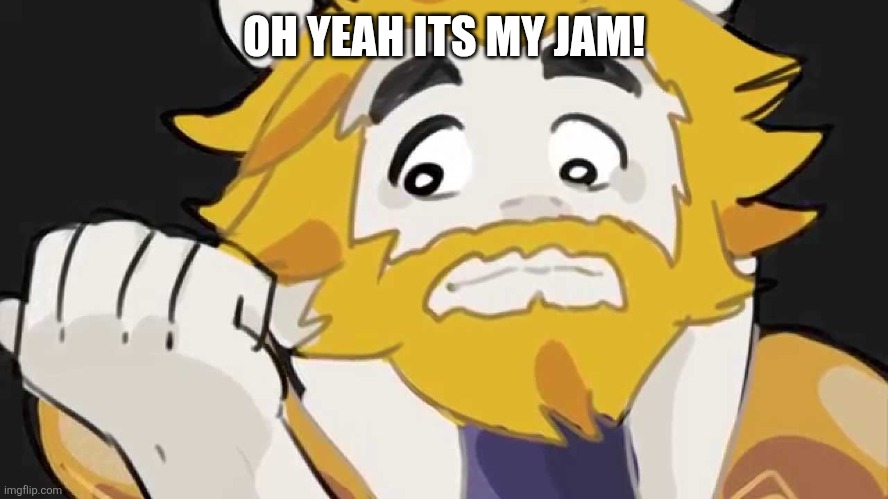 Asgore Intensifys | OH YEAH ITS MY JAM! | image tagged in asgore intensifys | made w/ Imgflip meme maker