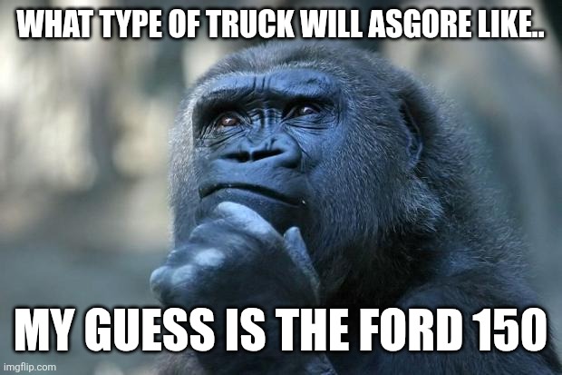 Deep Thoughts | WHAT TYPE OF TRUCK WILL ASGORE LIKE.. MY GUESS IS THE FORD 150 | image tagged in deep thoughts | made w/ Imgflip meme maker