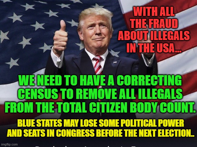 Donald Trump Thumbs Up | WITH ALL THE FRAUD ABOUT ILLEGALS IN THE USA... WE NEED TO HAVE A CORRECTING CENSUS TO REMOVE ALL ILLEGALS FROM THE TOTAL CITIZEN BODY COUNT. BLUE STATES MAY LOSE SOME POLITICAL POWER AND SEATS IN CONGRESS BEFORE THE NEXT ELECTION.. | image tagged in donald trump thumbs up | made w/ Imgflip meme maker