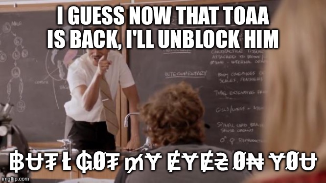 No remorse from Shadi | I GUESS NOW THAT TOAA IS BACK, I'LL UNBLOCK HIM; ฿Ʉ₮ Ł ₲Ø₮ ₥Ɏ ɆɎɆ₴ Ø₦ ɎØɄ | image tagged in i got my eyes on you | made w/ Imgflip meme maker