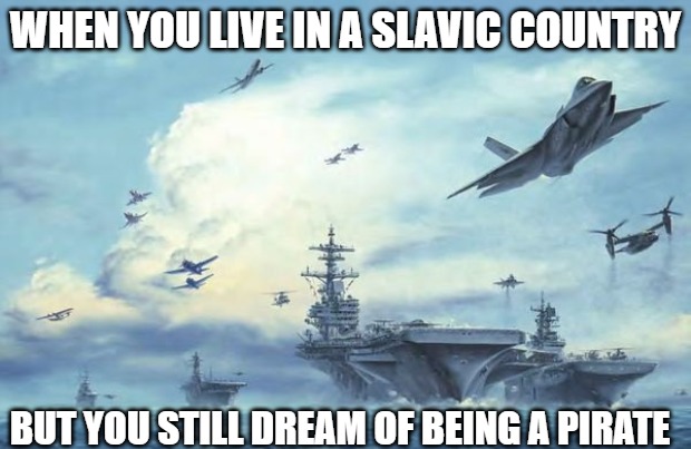 Slavic Navy | WHEN YOU LIVE IN A SLAVIC COUNTRY; BUT YOU STILL DREAM OF BEING A PIRATE | image tagged in slavic navy,slavic lives matter | made w/ Imgflip meme maker