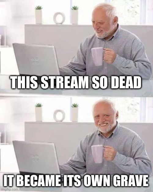 Hide the Pain Harold | THIS STREAM SO DEAD; IT BECAME ITS OWN GRAVE | image tagged in memes,hide the pain harold | made w/ Imgflip meme maker