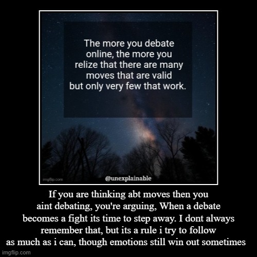 debating | If you are thinking abt moves then you aint debating, you're arguing, When a debate becomes a fight its time to step away. I dont always rem | image tagged in funny,demotivationals | made w/ Imgflip demotivational maker