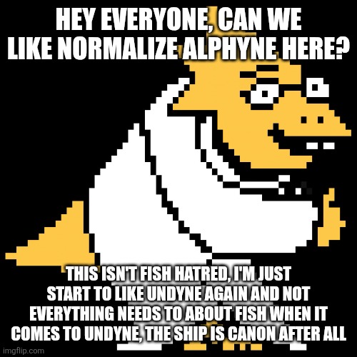 I'm sorry if this offends anyone | HEY EVERYONE, CAN WE LIKE NORMALIZE ALPHYNE HERE? THIS ISN'T FISH HATRED, I'M JUST START TO LIKE UNDYNE AGAIN AND NOT EVERYTHING NEEDS TO ABOUT FISH WHEN IT COMES TO UNDYNE, THE SHIP IS CANON AFTER ALL | image tagged in alphys,yapping | made w/ Imgflip meme maker