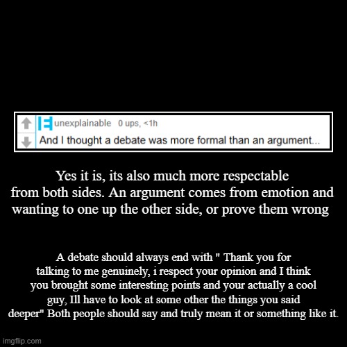 if you debate doesnt sound like that then just kindly excuse yourself and live happily elsewhere | Yes it is, its also much more respectable from both sides. An argument comes from emotion and wanting to one up the other side, or prove the | image tagged in funny,demotivationals | made w/ Imgflip demotivational maker