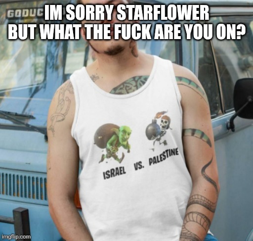 IM SORRY STARFLOWER BUT WHAT THE FUCK ARE YOU ON? | made w/ Imgflip meme maker