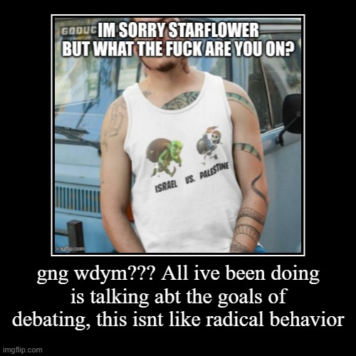gng wdym??? All ive been doing is talking abt the goals of debating, this isnt like radical behavior | | image tagged in funny,demotivationals | made w/ Imgflip demotivational maker