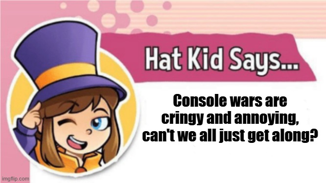 Console wars BS | Console wars are cringy and annoying, can't we all just get along? | image tagged in hat kid says,console wars | made w/ Imgflip meme maker