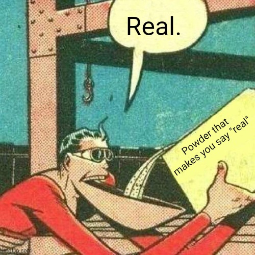 Powder that makes you say yes | Real. Powder that makes you say "real" | image tagged in powder that makes you say yes | made w/ Imgflip meme maker