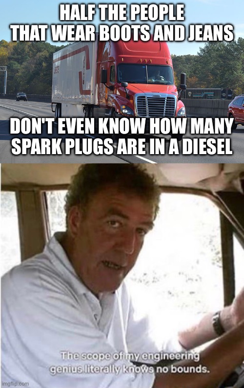 Bright Sparks | HALF THE PEOPLE THAT WEAR BOOTS AND JEANS; DON'T EVEN KNOW HOW MANY SPARK PLUGS ARE IN A DIESEL | image tagged in semi-truck,the scope of my engineering genius,spark plugs,truck,diesel | made w/ Imgflip meme maker
