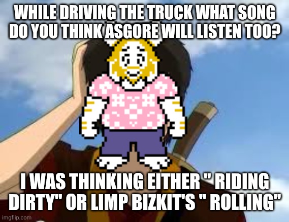 ThinkingZuko | WHILE DRIVING THE TRUCK WHAT SONG DO YOU THINK ASGORE WILL LISTEN TOO? I WAS THINKING EITHER " RIDING DIRTY" OR LIMP BIZKIT'S " ROLLING" | image tagged in thinkingzuko | made w/ Imgflip meme maker