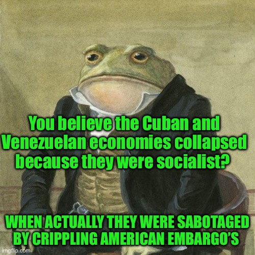 Gentlemen, it is with great pleasure to inform you that | You believe the Cuban and Venezuelan economies collapsed because they were socialist? WHEN ACTUALLY THEY WERE SABOTAGED BY CRIPPLING AMERICAN EMBARGO’S | image tagged in gentlemen it is with great pleasure to inform you that | made w/ Imgflip meme maker