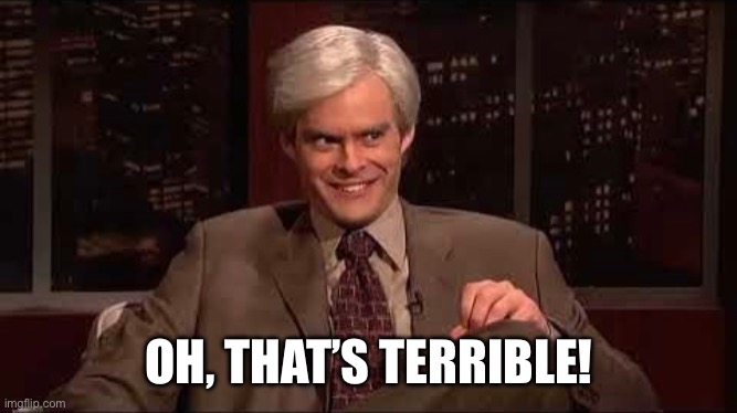 OH, THAT’S TERRIBLE! | image tagged in terrible | made w/ Imgflip meme maker