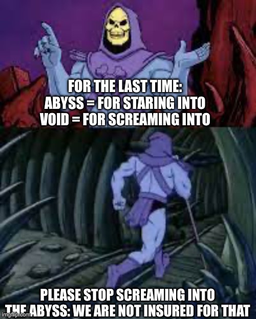 Screaming | FOR THE LAST TIME:
ABYSS = FOR STARING INTO
VOID = FOR SCREAMING INTO; PLEASE STOP SCREAMING INTO THE ABYSS: WE ARE NOT INSURED FOR THAT | image tagged in skeletor until next time,scream,void,abyss,insurance | made w/ Imgflip meme maker