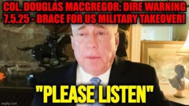 Col. Douglas Macgregor: Dire Warning 7.5.25 - Brace for US Military Takeover! (Video) 