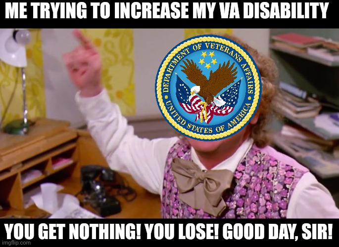 Willy Wonka you get nothing | ME TRYING TO INCREASE MY VA DISABILITY; YOU GET NOTHING! YOU LOSE! GOOD DAY, SIR! | image tagged in willy wonka you get nothing | made w/ Imgflip meme maker