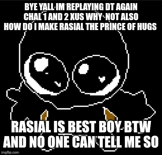 God i hope I spelled their name right rasial was it or was it ralsei??? | BYE YALL IM REPLAYING DT AGAIN CHAL 1 AND 2 XUS WHY  NOT ALSO HOW DO I MAKE RASIAL THE PRINCE OF HUGS; RASIAL IS BEST BOY BTW AND NO ONE CAN TELL ME SO | image tagged in zero goober | made w/ Imgflip meme maker