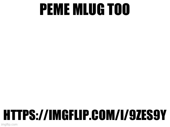 Blank White Template | PEME MLUG TOO; HTTPS://IMGFLIP.COM/I/9ZES9Y | image tagged in blank white template | made w/ Imgflip meme maker