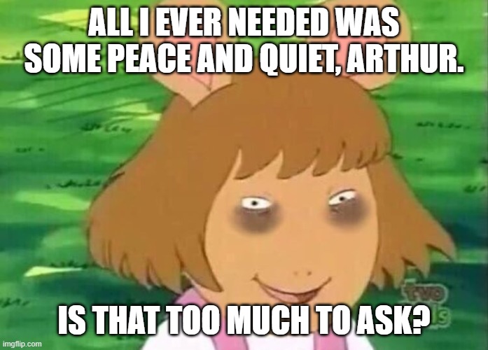 DW tired | ALL I EVER NEEDED WAS SOME PEACE AND QUIET, ARTHUR. IS THAT TOO MUCH TO ASK? | image tagged in dw tired | made w/ Imgflip meme maker