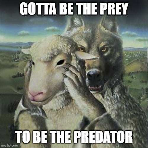 gotta be the prey | GOTTA BE THE PREY; TO BE THE PREDATOR | image tagged in memes,dark,predator,prey | made w/ Imgflip meme maker