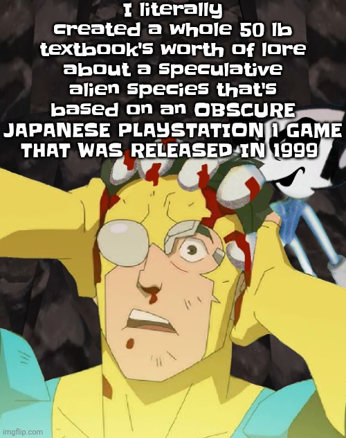 I may be a bit special | I literally created a whole 50 lb textbook's worth of lore about a speculative alien species that's based on an OBSCURE JAPANESE PLAYSTATION 1 GAME THAT WAS RELEASED IN 1999 | image tagged in dobvincible | made w/ Imgflip meme maker