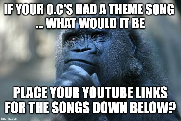 Deep Thoughts | IF YOUR O.C'S HAD A THEME SONG 
... WHAT WOULD IT BE; PLACE YOUR YOUTUBE LINKS FOR THE SONGS DOWN BELOW? | image tagged in deep thoughts | made w/ Imgflip meme maker
