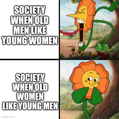 Cuphead Flower | SOCIETY WHEN OLD MEN LIKE YOUNG WOMEN; SOCIETY WHEN OLD WOMEN LIKE YOUNG MEN | image tagged in cuphead flower | made w/ Imgflip meme maker