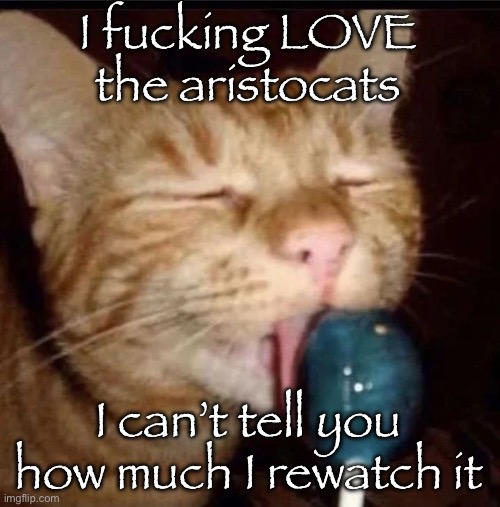 silly goober 2 | I fucking LOVE the aristocats; I can’t tell you how much I rewatch it | image tagged in silly goober 2 | made w/ Imgflip meme maker