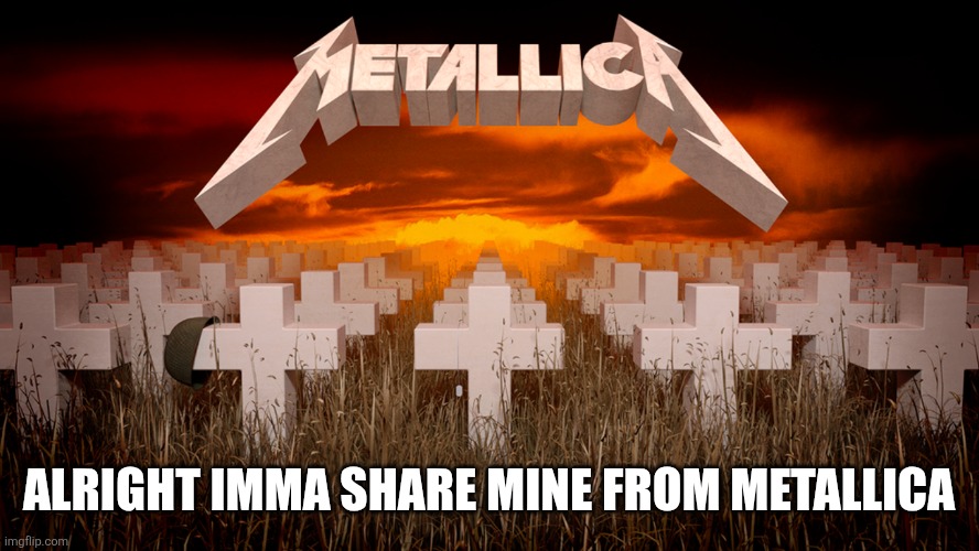 Master of Puppets | ALRIGHT IMMA SHARE MINE FROM METALLICA | image tagged in master of puppets | made w/ Imgflip meme maker