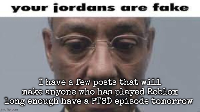 Since like only 2 people I know play Roblox are online at the moment | I have a few posts that will make anyone who has played Roblox long enough have a PTSD episode tomorrow | image tagged in your jordans are fake,msmg | made w/ Imgflip meme maker