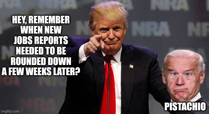 New Jobs Reports Needed To Round Up | HEY, REMEMBER WHEN NEW JOBS REPORTS NEEDED TO BE ROUNDED DOWN A FEW WEEKS LATER? PISTACHIO | image tagged in trump smiling,winning | made w/ Imgflip meme maker