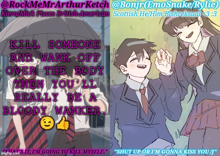 Forgive Me But I Had To Make The Joke..... :) | KILL SOMEONE
AND WANK OFF
OVER THE BODY
THEN YOU'LL
REALLY BE A
BLOODY WANKER.
😉👍 | image tagged in km komi es tadano shared temp,please forgive me,british,slang,dark humor,kirby has found your sin unforgivable | made w/ Imgflip meme maker