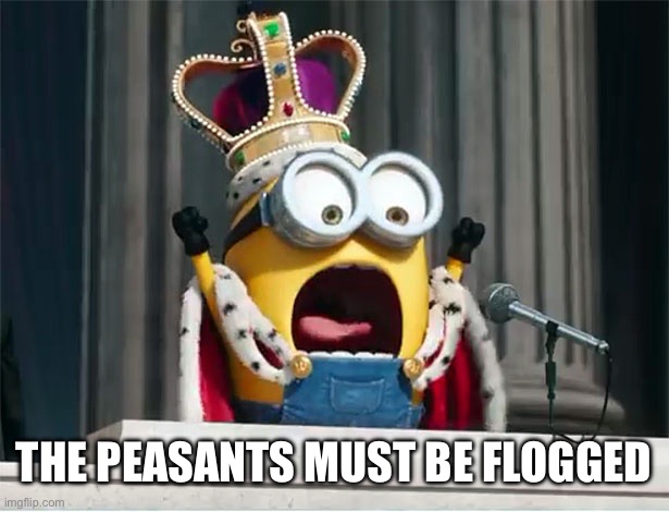Minions King Bob | THE PEASANTS MUST BE FLOGGED | image tagged in minions king bob | made w/ Imgflip meme maker