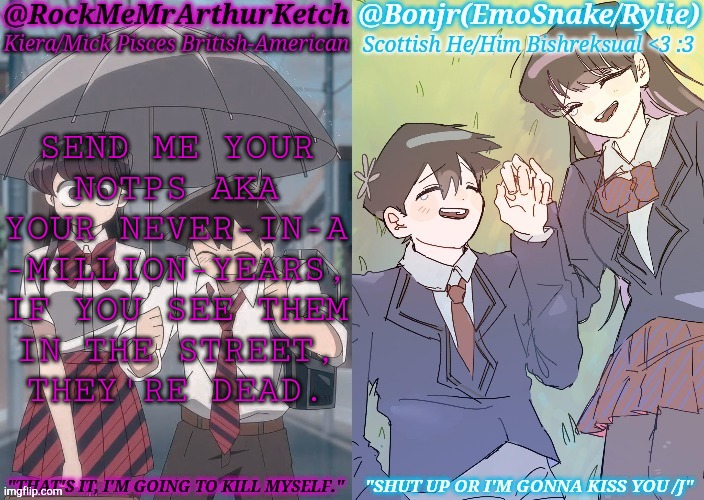 People Whom You Believe Are Not Worthy Of Pleasure, Only Pain | SEND ME YOUR
NOTPS AKA
YOUR NEVER-IN-A
-MILLION-YEARS,
IF YOU SEE THEM
IN THE STREET,
THEY'RE DEAD. | image tagged in km komi es tadano shared temp,enemies,hatred,murder,torture,pain | made w/ Imgflip meme maker