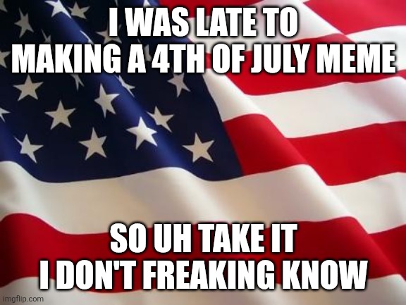 4th of July | I WAS LATE TO MAKING A 4TH OF JULY MEME; SO UH TAKE IT I DON'T FREAKING KNOW | image tagged in american flag,4th of july | made w/ Imgflip meme maker