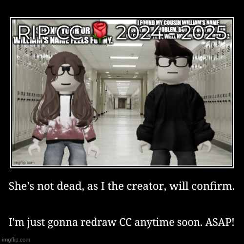 Exaggeration: | She's not dead, as I the creator, will confirm. | I'm just gonna redraw CC anytime soon. ASAP! | image tagged in funny,demotivationals,cc,mc | made w/ Imgflip demotivational maker