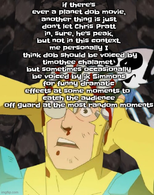 Dobvincible | if there's ever a planet dob movie, another thing is just don't let Chris Pratt in, sure, he's peak, but not in this context. me personally I
 think dob should be voiced by timothee chalamet 
but sometimes occasionally be voiced by jk Simmons for funny dramatic effects at some moments to 
catch the audience off guard at the most random moments | image tagged in dobvincible | made w/ Imgflip meme maker