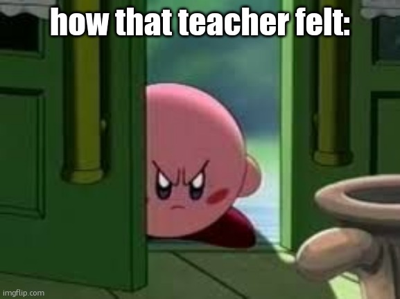 Pissed off Kirby | how that teacher felt: | image tagged in pissed off kirby | made w/ Imgflip meme maker