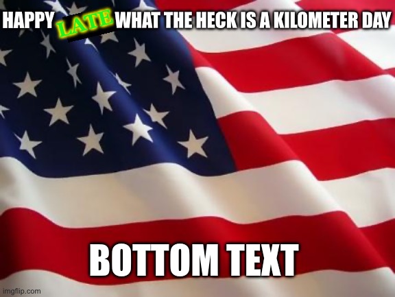 American flag | WHAT THE HECK IS A KILOMETER DAY; HAPPY; LATE; BOTTOM TEXT | image tagged in american flag,what the heck is a kilometer,kilometer,america,american | made w/ Imgflip meme maker