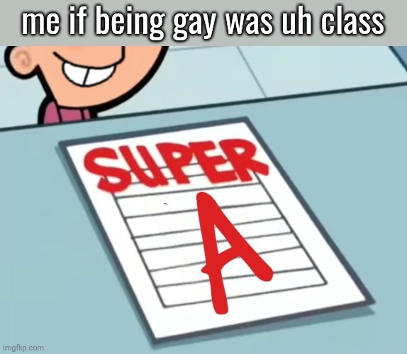 Super A | me if being gay was uh class; ME IF BEING GAY WAS UH CLASS | image tagged in super a | made w/ Imgflip meme maker