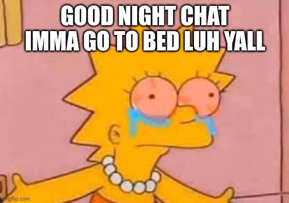 crying Lisa simpson | GOOD NIGHT CHAT IMMA GO TO BED LUH YALL | image tagged in crying lisa simpson | made w/ Imgflip meme maker