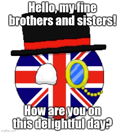 British Country Ball | Hello, my fine brothers and sisters! How are you on this delightful day? | image tagged in british country ball | made w/ Imgflip meme maker